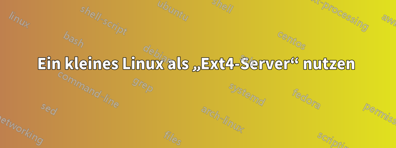 Ein kleines Linux als „Ext4-Server“ nutzen