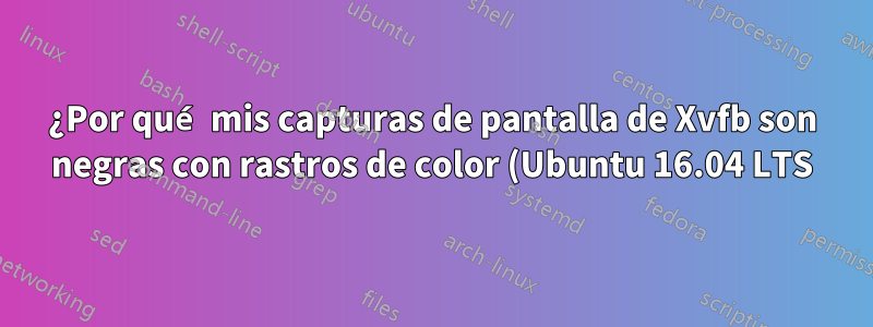 ¿Por qué mis capturas de pantalla de Xvfb son negras con rastros de color (Ubuntu 16.04 LTS)?