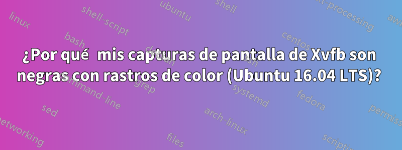 ¿Por qué mis capturas de pantalla de Xvfb son negras con rastros de color (Ubuntu 16.04 LTS)?