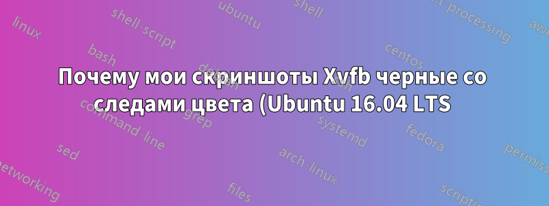 Почему мои скриншоты Xvfb черные со следами цвета (Ubuntu 16.04 LTS)