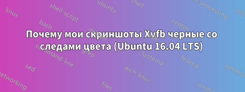 Почему мои скриншоты Xvfb черные со следами цвета (Ubuntu 16.04 LTS)