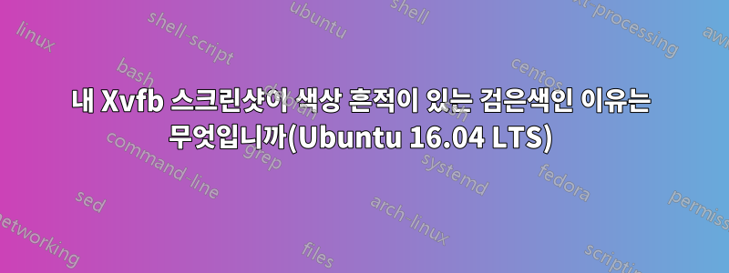 내 Xvfb 스크린샷이 색상 흔적이 있는 검은색인 이유는 무엇입니까(Ubuntu 16.04 LTS)