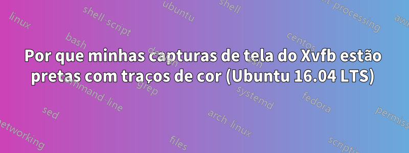 Por que minhas capturas de tela do Xvfb estão pretas com traços de cor (Ubuntu 16.04 LTS)