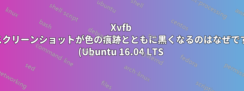 Xvfb のスクリーンショットが色の痕跡とともに黒くなるのはなぜですか (Ubuntu 16.04 LTS)