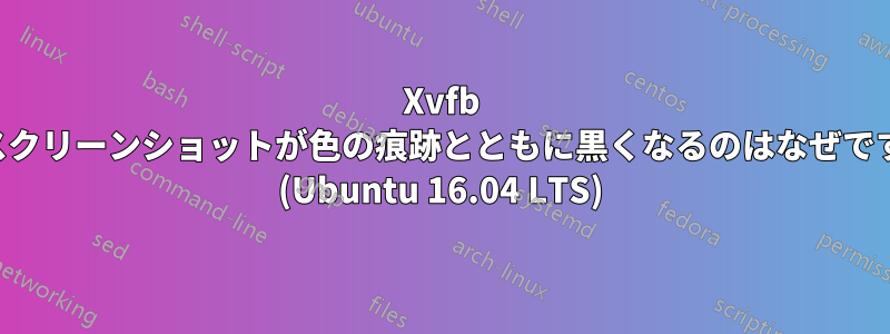 Xvfb のスクリーンショットが色の痕跡とともに黒くなるのはなぜですか (Ubuntu 16.04 LTS)