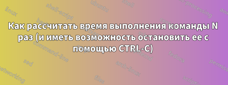 Как рассчитать время выполнения команды N раз (и иметь возможность остановить ее с помощью CTRL-C)