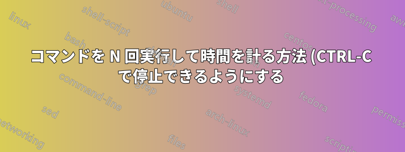 コマンドを N 回実行して時間を計る方法 (CTRL-C で停止できるようにする)