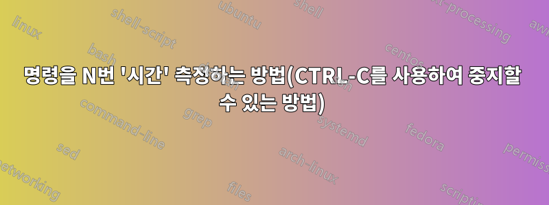 명령을 N번 '시간' 측정하는 방법(CTRL-C를 사용하여 중지할 수 있는 방법)