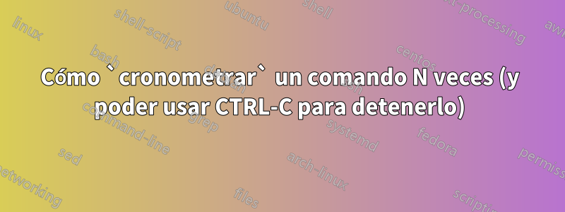 Cómo `cronometrar` un comando N veces (y poder usar CTRL-C para detenerlo)