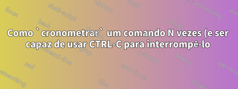 Como `cronometrar` um comando N vezes (e ser capaz de usar CTRL-C para interrompê-lo)