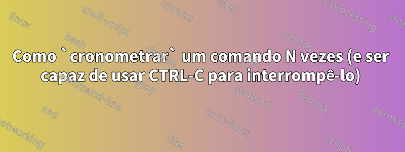 Como `cronometrar` um comando N vezes (e ser capaz de usar CTRL-C para interrompê-lo)