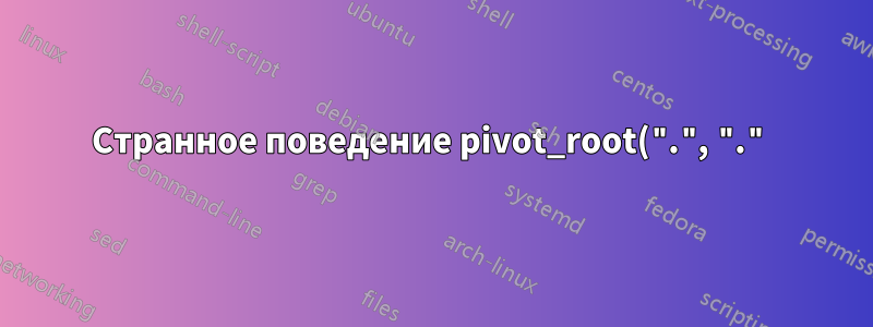 Странное поведение pivot_root(".", ".") в пространстве имен монтирования