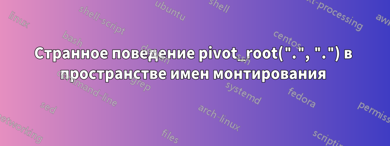 Странное поведение pivot_root(".", ".") в пространстве имен монтирования