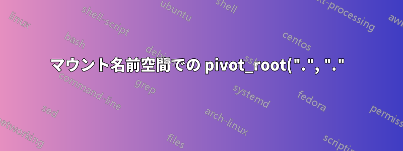 マウント名前空間での pivot_root(".", ".") の奇妙な動作