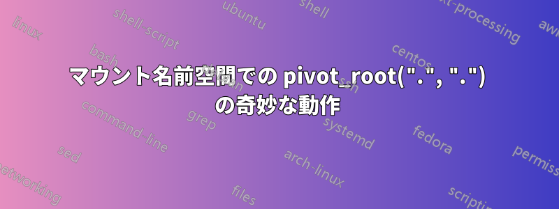 マウント名前空間での pivot_root(".", ".") の奇妙な動作