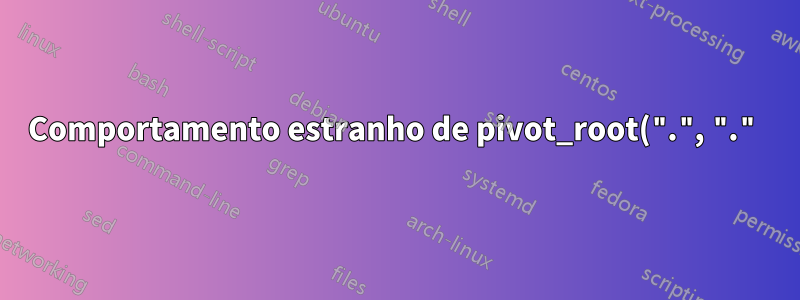 Comportamento estranho de pivot_root(".", ".") no namespace de montagem