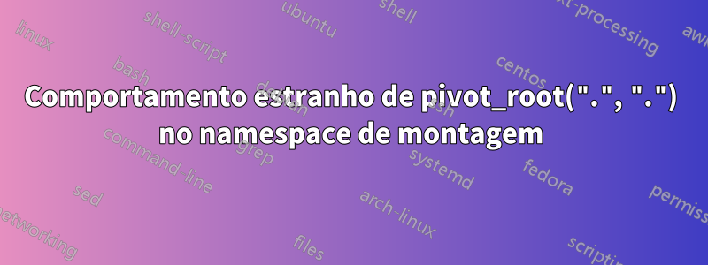 Comportamento estranho de pivot_root(".", ".") no namespace de montagem