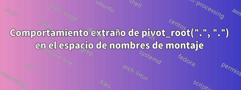 Comportamiento extraño de pivot_root(".", ".") en el espacio de nombres de montaje