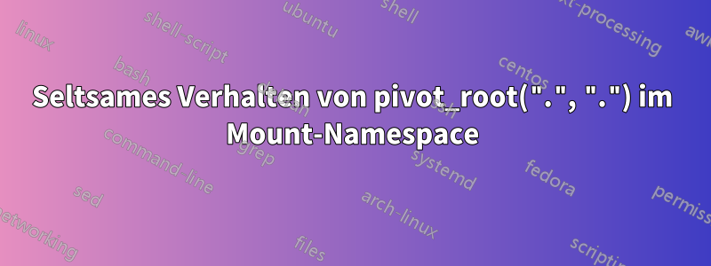 Seltsames Verhalten von pivot_root(".", ".") im Mount-Namespace