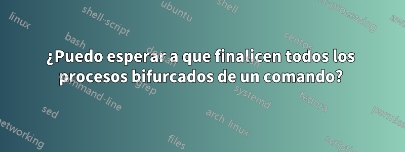 ¿Puedo esperar a que finalicen todos los procesos bifurcados de un comando?