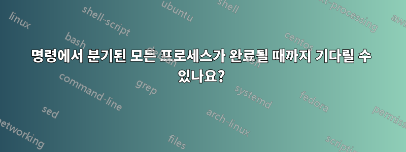 명령에서 분기된 모든 프로세스가 완료될 때까지 기다릴 수 있나요?