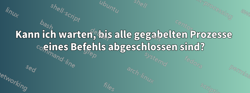 Kann ich warten, bis alle gegabelten Prozesse eines Befehls abgeschlossen sind?