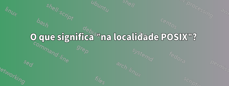 O que significa "na localidade POSIX"?