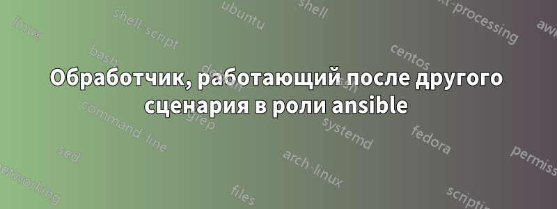 Обработчик, работающий после другого сценария в роли ansible