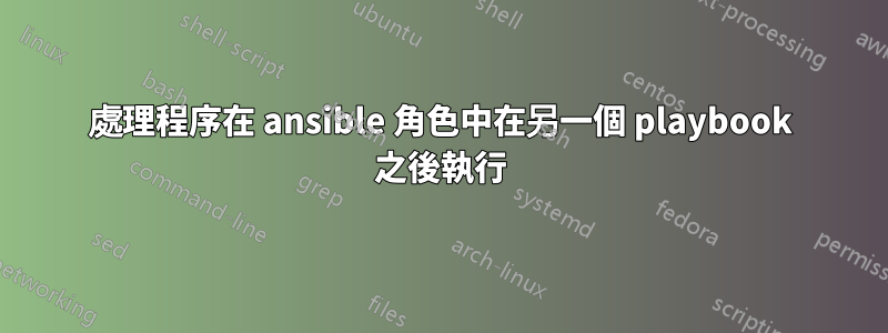 處理程序在 ansible 角色中在另一個 playbook 之後執行