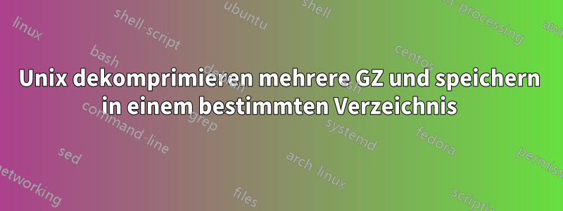 Unix dekomprimieren mehrere GZ und speichern in einem bestimmten Verzeichnis