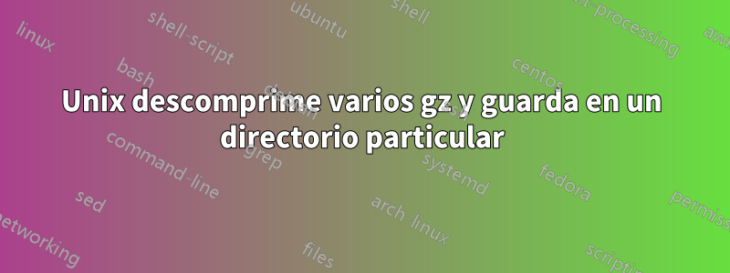 Unix descomprime varios gz y guarda en un directorio particular