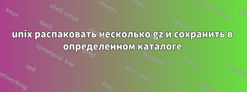 unix распаковать несколько gz и сохранить в определенном каталоге