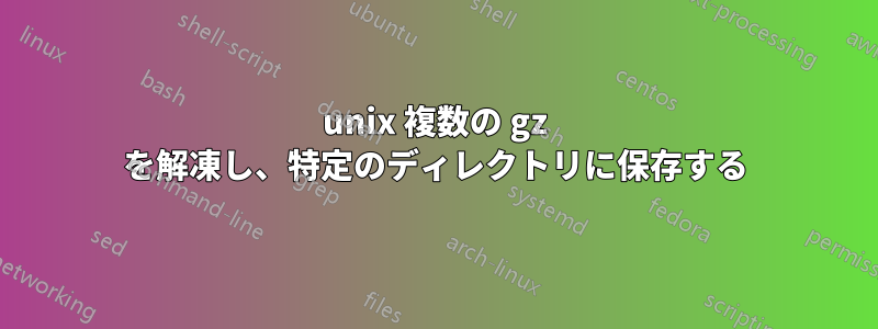 unix 複数の gz を解凍し、特定のディレクトリに保存する