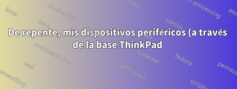 De repente, mis dispositivos periféricos (a través de la base ThinkPad) dejan de detectarse. Y comportamiento extraño