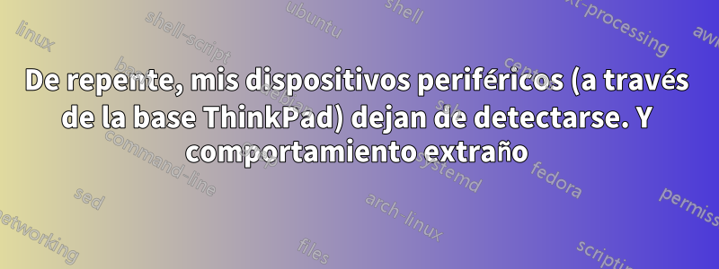 De repente, mis dispositivos periféricos (a través de la base ThinkPad) dejan de detectarse. Y comportamiento extraño