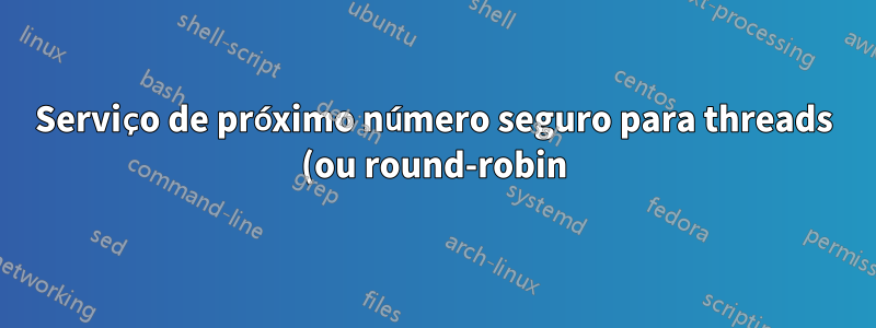 Serviço de próximo número seguro para threads (ou round-robin) no Linux