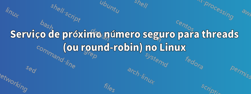 Serviço de próximo número seguro para threads (ou round-robin) no Linux