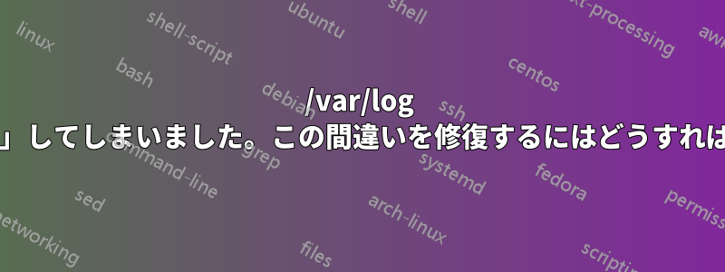 /var/log フォルダを「削除」してしまいました。この間違いを修復するにはどうすればいいでしょうか?