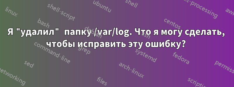 Я "удалил" папку /var/log. Что я могу сделать, чтобы исправить эту ошибку?