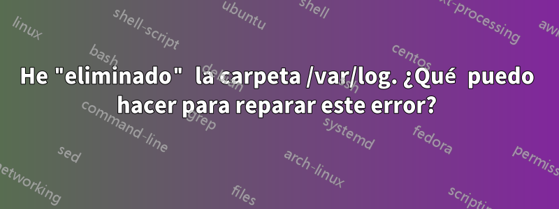 He "eliminado" la carpeta /var/log. ¿Qué puedo hacer para reparar este error?