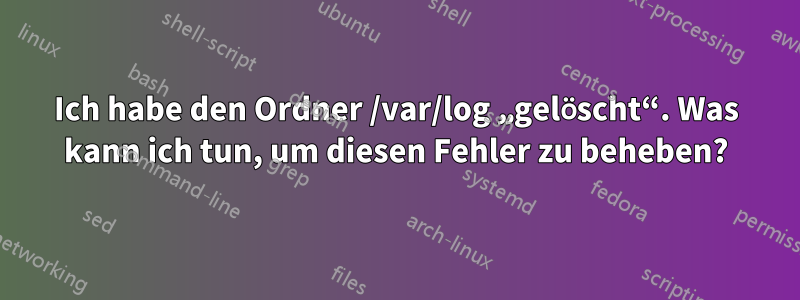 Ich habe den Ordner /var/log „gelöscht“. Was kann ich tun, um diesen Fehler zu beheben?