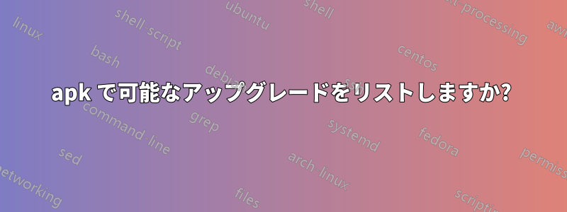 apk で可能なアップグレードをリストしますか?