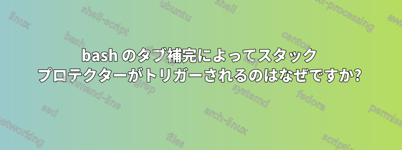 bash のタブ補完によってスタック プロテクターがトリガーされるのはなぜですか?