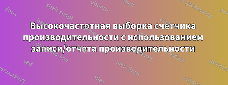 Высокочастотная выборка счетчика производительности с использованием записи/отчета производительности