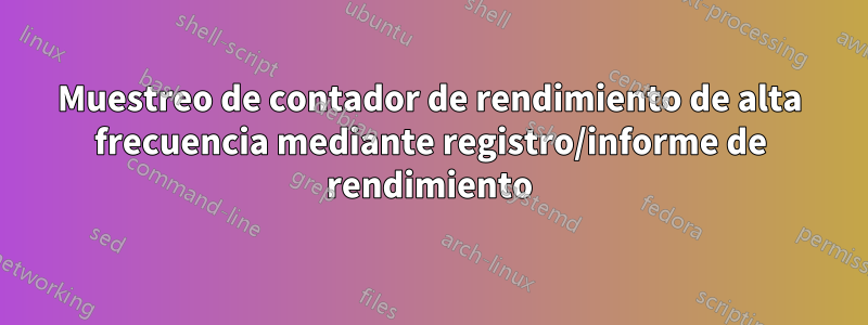 Muestreo de contador de rendimiento de alta frecuencia mediante registro/informe de rendimiento