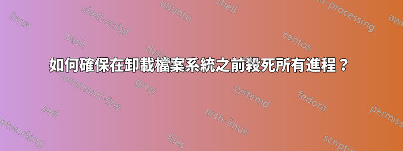 如何確保在卸載檔案系統之前殺死所有進程？