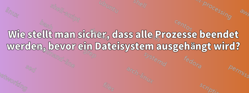 Wie stellt man sicher, dass alle Prozesse beendet werden, bevor ein Dateisystem ausgehängt wird?