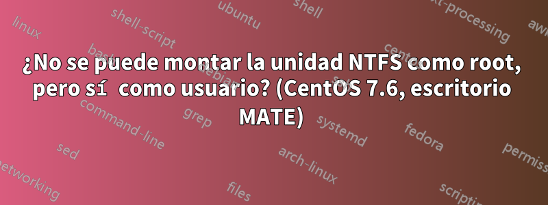 ¿No se puede montar la unidad NTFS como root, pero sí como usuario? (CentOS 7.6, escritorio MATE)