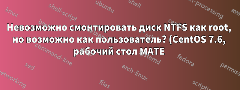 Невозможно смонтировать диск NTFS как root, но возможно как пользователь? (CentOS 7.6, рабочий стол MATE)