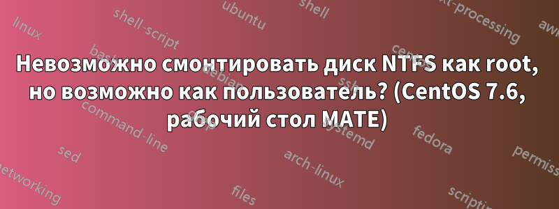 Невозможно смонтировать диск NTFS как root, но возможно как пользователь? (CentOS 7.6, рабочий стол MATE)